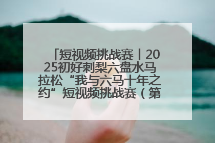 短视频挑战赛丨2025初好刺梨六盘水马拉松“我与六马十年之约”短视频挑战赛（第一阶段）即将开启