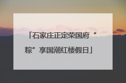 石家庄正定荣国府“粽”享国潮红楼假日