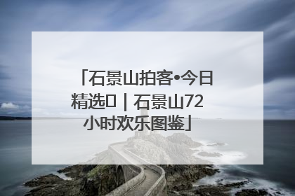 石景山拍客•今日精选⑲｜石景山72小时欢乐图鉴