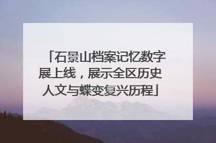 石景山档案记忆数字展上线，展示全区历史人文与蝶变复兴历程