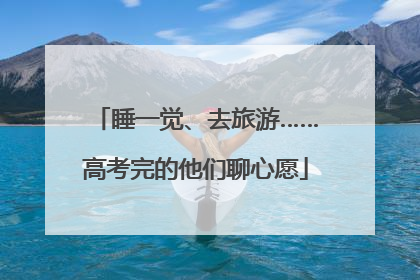 睡一觉、去旅游……高考完的他们聊心愿