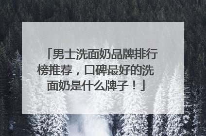 男士洗面奶品牌排行榜推荐，口碑最好的洗面奶是什么牌子！