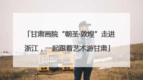 甘肃画院“朝圣·敦煌”走进浙江，一起跟着艺术游甘肃