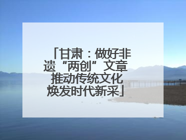 甘肃：做好非遗“两创”文章 推动传统文化焕发时代新采