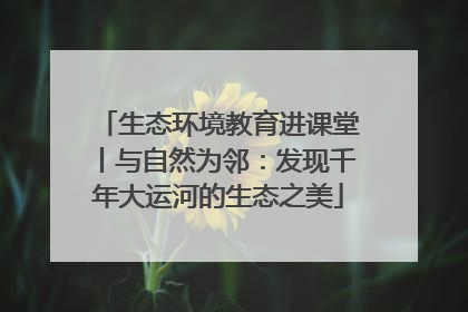 生态环境教育进课堂丨与自然为邻：发现千年大运河的生态之美