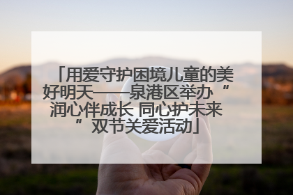 用爱守护困境儿童的美好明天——泉港区举办“润心伴成长 同心护未来”双节关爱活动