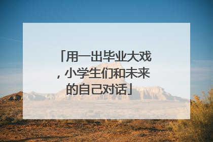 用一出毕业大戏，小学生们和未来的自己对话