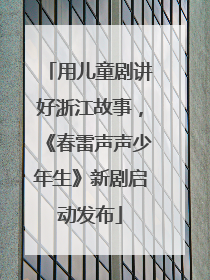 用儿童剧讲好浙江故事，《春雷声声少年生》新剧启动发布