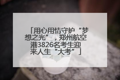 用心用情守护“梦想之光”，郑州航空港3826名考生迎来人生“大考”