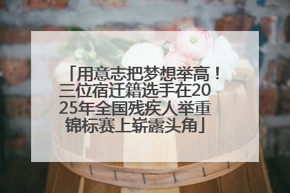 用意志把梦想举高！三位宿迁籍选手在2025年全国残疾人举重锦标赛上崭露头角