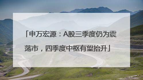 申万宏源：A股三季度仍为震荡市，四季度中枢有望抬升