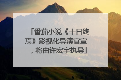 番茄小说《十日终焉》影视化导演官宣，将由许宏宇执导