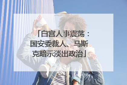 白宫人事震荡：国安委裁人、马斯克暗示淡出政治