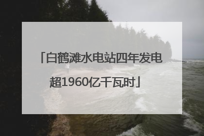 白鹤滩水电站四年发电超1960亿千瓦时