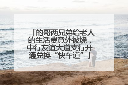 的哥两兄弟给老人的生活费意外被烧，中行友谊大道支行开通兑换“快车道”