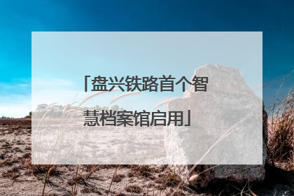 盘兴铁路首个智慧档案馆启用