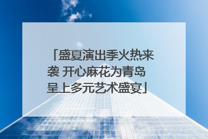 盛夏演出季火热来袭 开心麻花为青岛呈上多元艺术盛宴