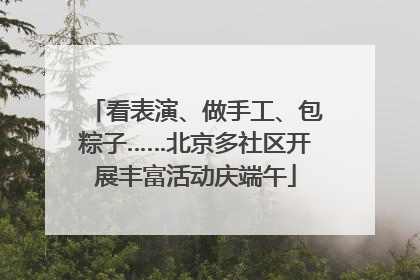 看表演、做手工、包粽子……北京多社区开展丰富活动庆端午