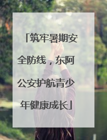 筑牢暑期安全防线，东阿公安护航青少年健康成长