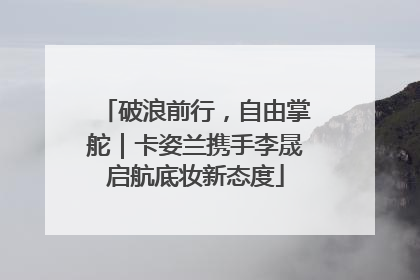 破浪前行，自由掌舵｜卡姿兰携手李晟启航底妆新态度