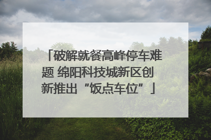 破解就餐高峰停车难题 绵阳科技城新区创新推出“饭点车位”