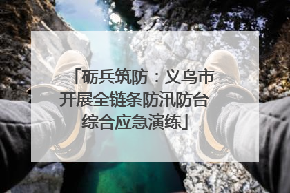 砺兵筑防：义乌市开展全链条防汛防台综合应急演练