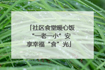 社区食堂暖心饭 “一老一小”安享幸福“食”光