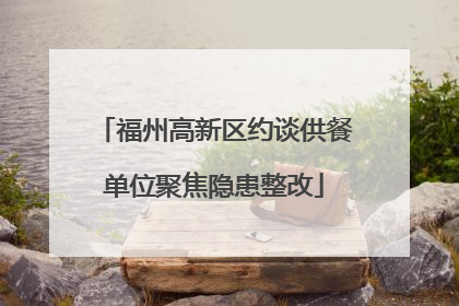 福州高新区约谈供餐单位聚焦隐患整改
