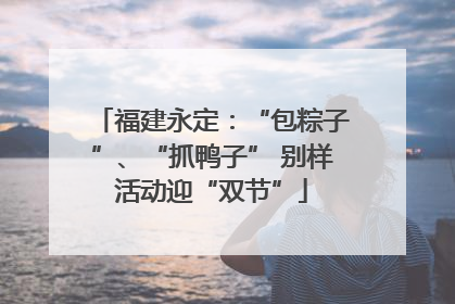 福建永定：“包粽子”、“抓鸭子” 别样活动迎“双节”