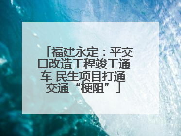 福建永定：平交口改造工程竣工通车 民生项目打通交通“梗阻”
