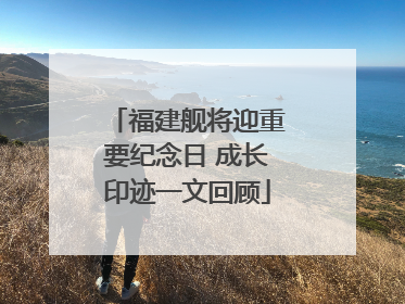 福建舰将迎重要纪念日 成长印迹一文回顾