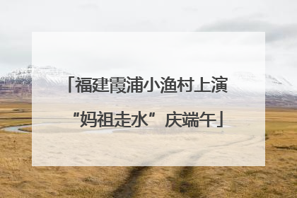福建霞浦小渔村上演“妈祖走水”庆端午