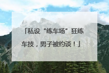 私设“练车场”狂练车技，男子被约谈！