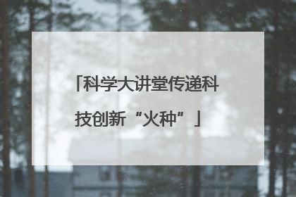 科学大讲堂传递科技创新“火种”
