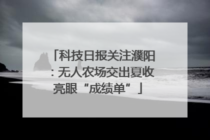 科技日报关注濮阳：无人农场交出夏收亮眼“成绩单”