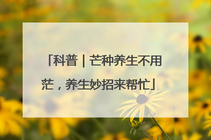 科普｜芒种养生不用茫，养生妙招来帮忙