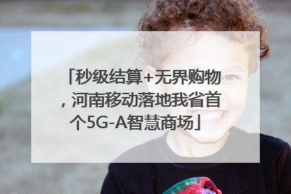 秒级结算+无界购物，河南移动落地我省首个5G-A智慧商场