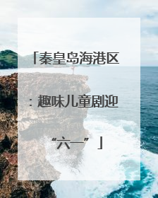 秦皇岛海港区：趣味儿童剧迎“六一”