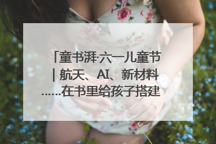 童书湃·六一儿童节｜航天、AI、新材料……在书里给孩子搭建产业科技的网