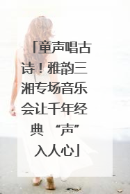童声唱古诗！雅韵三湘专场音乐会让千年经典 “声” 入人心
