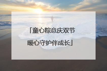 童心粽意庆双节 暖心守护伴成长