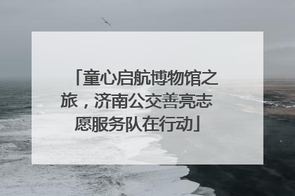 童心启航博物馆之旅，济南公交善亮志愿服务队在行动