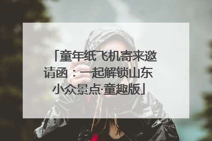 童年纸飞机寄来邀请函：一起解锁山东小众景点·童趣版