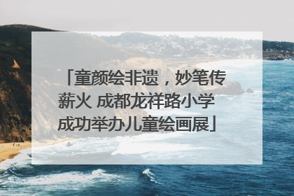 童颜绘非遗，妙笔传薪火 成都龙祥路小学成功举办儿童绘画展