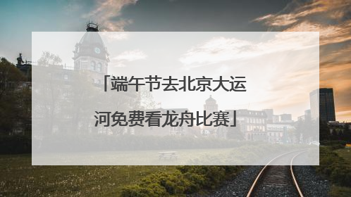 端午节去北京大运河免费看龙舟比赛