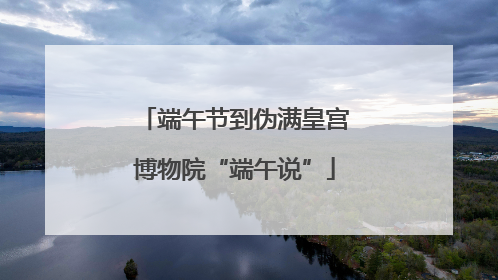 端午节到伪满皇宫博物院“端午说”