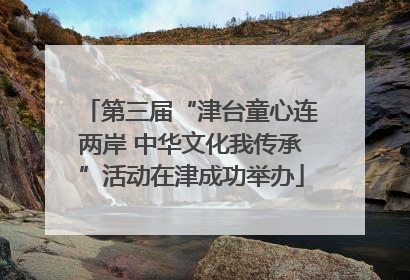 第三届“津台童心连两岸 中华文化我传承”活动在津成功举办