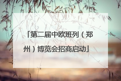 第二届中欧班列（郑州）博览会招商启动
