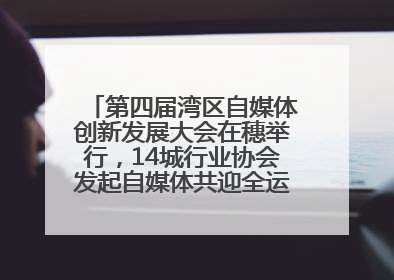 第四届湾区自媒体创新发展大会在穗举行，14城行业协会发起自媒体共迎全运会协同计划