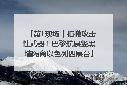 第1现场｜拒撤攻击性武器！巴黎航展竖黑墙隔离以色列四展台